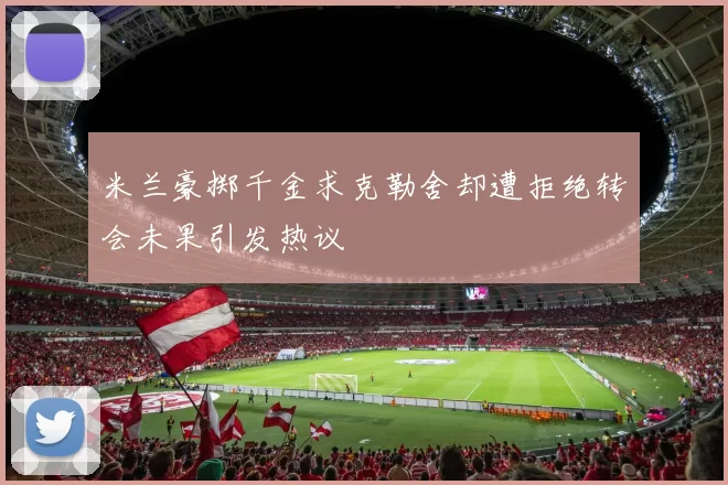 米兰豪掷千金求克勒舍却遭拒绝转会未果引发热议