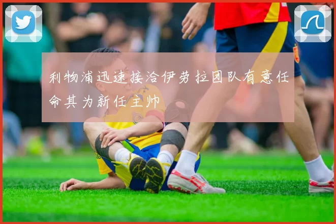利物浦迅速接洽伊劳拉团队有意任命其为新任主帅