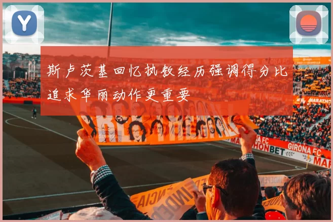 斯卢茨基回忆执教经历强调得分比追求华丽动作更重要