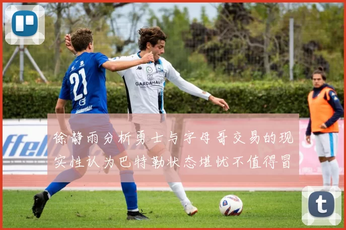 徐静雨分析勇士与字母哥交易的现实性认为巴特勒状态堪忧不值得冒险