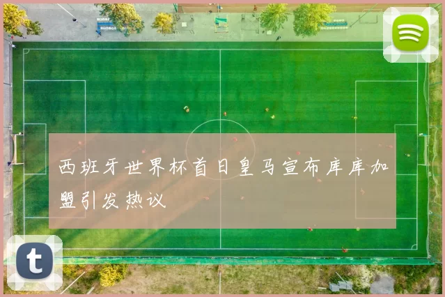 西班牙世界杯首日皇马宣布库库加盟引发热议