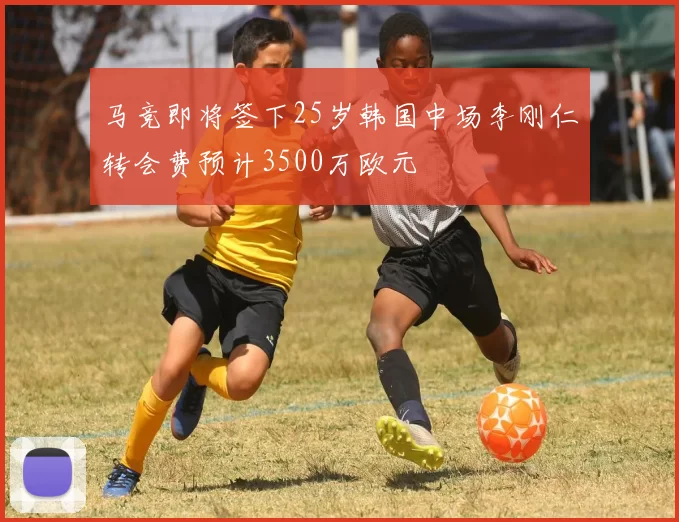 马竞即将签下25岁韩国中场李刚仁转会费预计3500万欧元