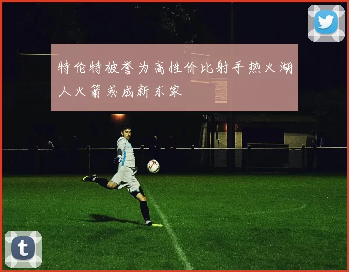 特伦特被誉为高性价比射手热火湖人火箭或成新东家
