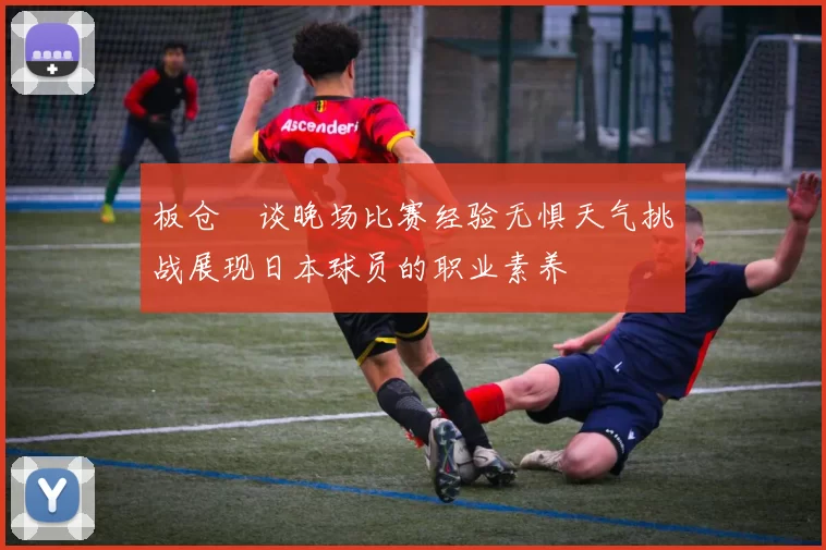 板仓滉谈晚场比赛经验无惧天气挑战展现日本球员的职业素养