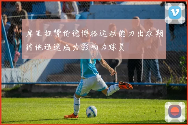 库里称赞伦德博格运动能力出众期待他迅速成为影响力球员