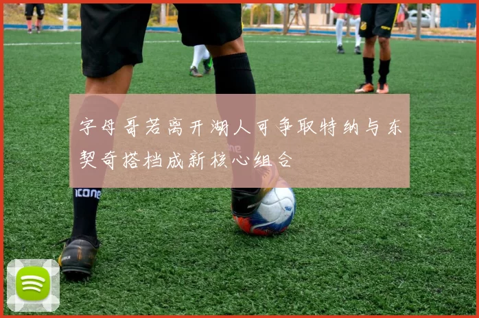 字母哥若离开湖人可争取特纳与东契奇搭档成新核心组合