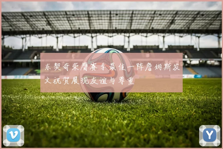 东契奇荣膺赛季最佳一阵詹姆斯发文祝贺展现友谊与尊重
