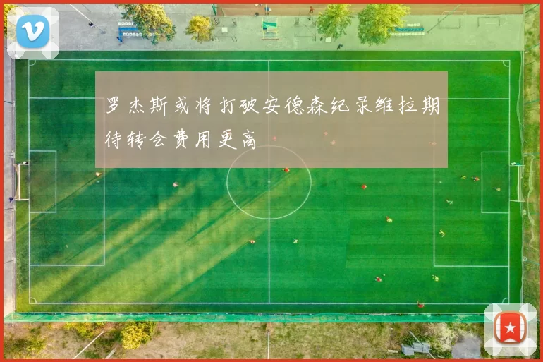 罗杰斯或将打破安德森纪录维拉期待转会费用更高