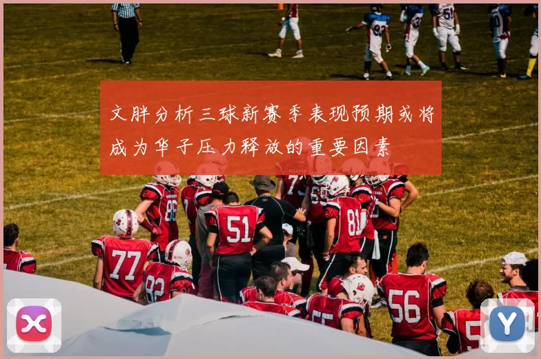文胖分析三球新赛季表现预期或将成为华子压力释放的重要因素
