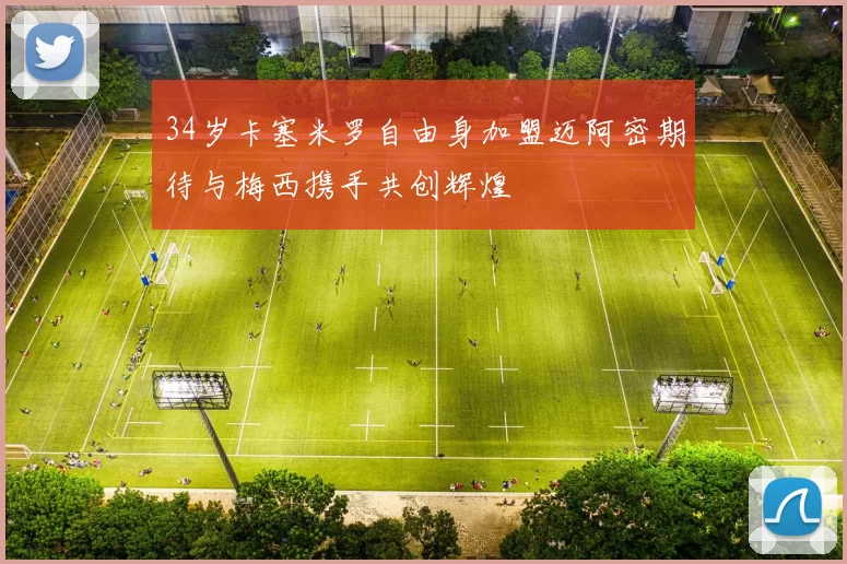 34岁卡塞米罗自由身加盟迈阿密期待与梅西携手共创辉煌