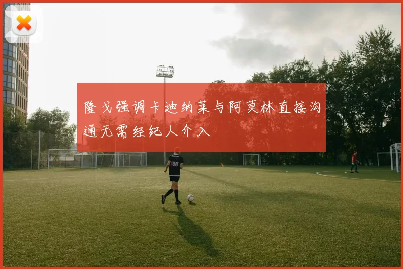 隆戈强调卡迪纳莱与阿莫林直接沟通无需经纪人介入