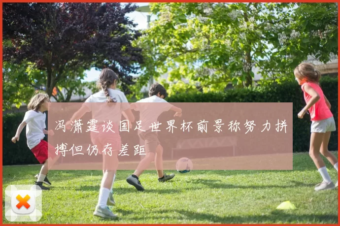 冯潇霆谈国足世界杯前景称努力拼搏但仍存差距