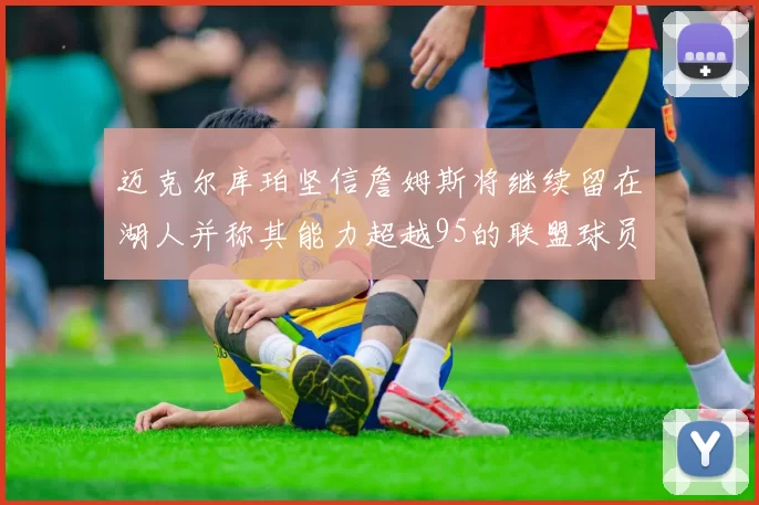 迈克尔库珀坚信詹姆斯将继续留在湖人并称其能力超越95的联盟球员