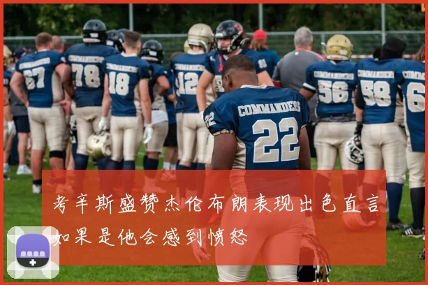 考辛斯盛赞杰伦布朗表现出色直言如果是他会感到愤怒