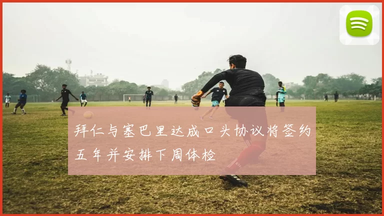 拜仁与塞巴里达成口头协议将签约五年并安排下周体检