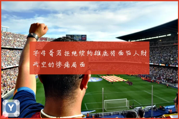 字母哥若拒绝续约雄鹿将面临人财两空的惨痛局面
