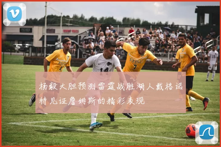 杨毅大胆预测雷霆战胜湖人戴格诺特见证詹姆斯的精彩表现