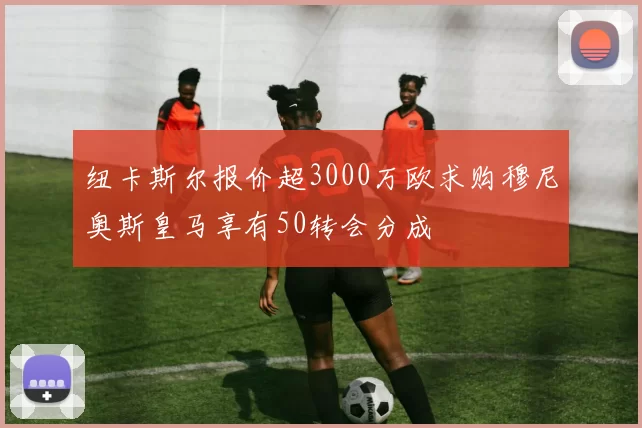 纽卡斯尔报价超3000万欧求购穆尼奥斯皇马享有50转会分成