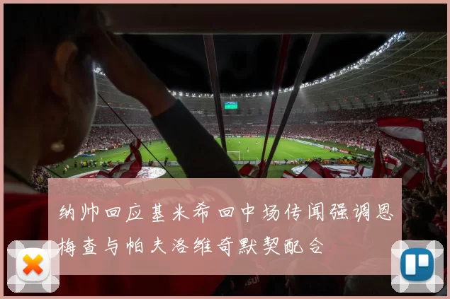 纳帅回应基米希回中场传闻强调恩梅查与帕夫洛维奇默契配合