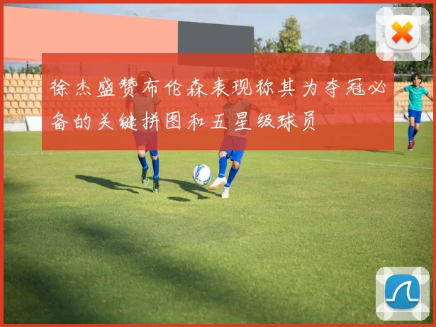 徐杰盛赞布伦森表现称其为夺冠必备的关键拼图和五星级球员