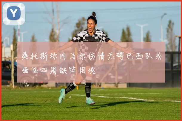 桑托斯称内马尔伤情无碍巴西队或面临四周缺阵困境